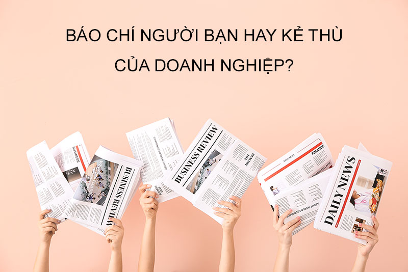 BÁO CHÍ NGƯỜI BẠN HAY KẺ THÙ CỦA DOANH NGHIỆP?